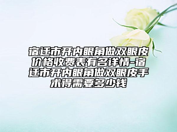 宿遷市開內(nèi)眼角做雙眼皮價格收費表有名詳情-宿遷市開內(nèi)眼角做雙眼皮手術(shù)得需要多少錢