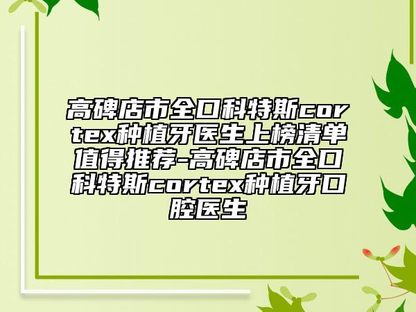 高碑店市全口科特斯cortex種植牙醫(yī)生上榜清單值得推薦-高碑店市全口科特斯cortex種植牙口腔醫(yī)生