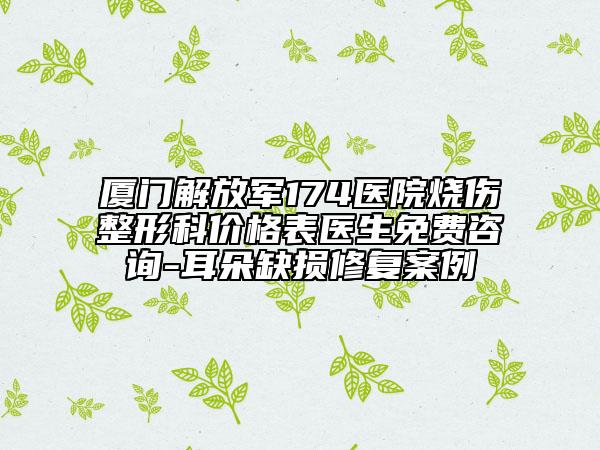 廈門解放軍174醫(yī)院燒傷整形科價格表醫(yī)生免費咨詢-耳朵缺損修復案例