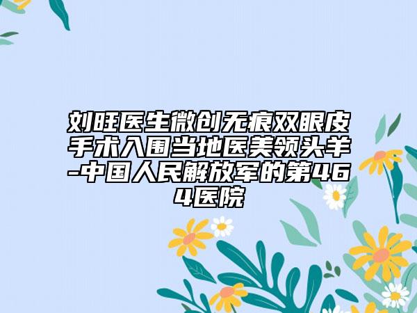 劉旺醫(yī)生微創(chuàng)無(wú)痕雙眼皮手術(shù)入圍當(dāng)?shù)蒯t(yī)美領(lǐng)頭羊-中國(guó)人民解放軍的第464醫(yī)院