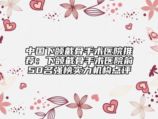 中國下頜截骨手術(shù)醫(yī)院推薦:下頜截骨手術(shù)醫(yī)院前50名強(qiáng)榜實(shí)力機(jī)構(gòu)點(diǎn)評(píng)