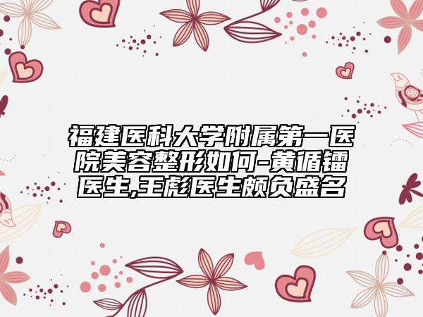 福建醫(yī)科大學(xué)附屬第一醫(yī)院美容整形如何-黃循鐳醫(yī)生,王彪醫(yī)生頗負(fù)盛名