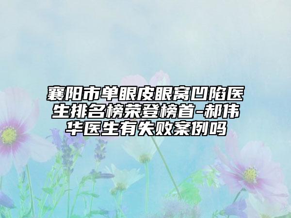 襄陽市單眼皮眼窩凹陷醫(yī)生排名榜榮登榜首-郝偉華醫(yī)生有失敗案例嗎