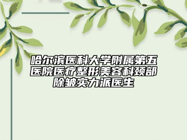 哈爾濱醫(yī)科大學(xué)附屬第五醫(yī)院醫(yī)療整形美容科頸部除皺實(shí)力派醫(yī)生