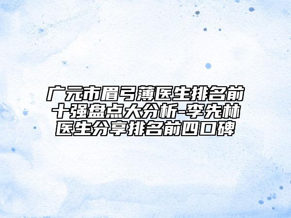 廣元市眉弓薄醫(yī)生排名前十強(qiáng)盤點(diǎn)大分析-李先林醫(yī)生分享排名前四口碑