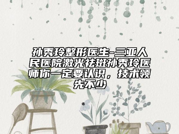 孫秀玲整形醫(yī)生-三亞人民醫(yī)院激光祛斑孫秀玲醫(yī)師你一定要認識，技術(shù)領(lǐng)先不少