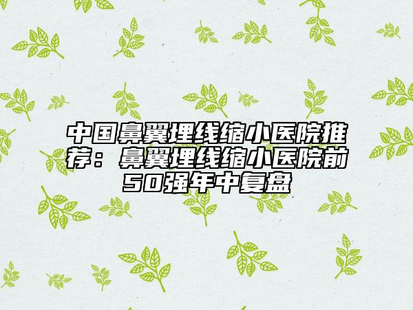 中國鼻翼埋線縮小醫(yī)院推薦:鼻翼埋線縮小醫(yī)院前50強年中復(fù)盤