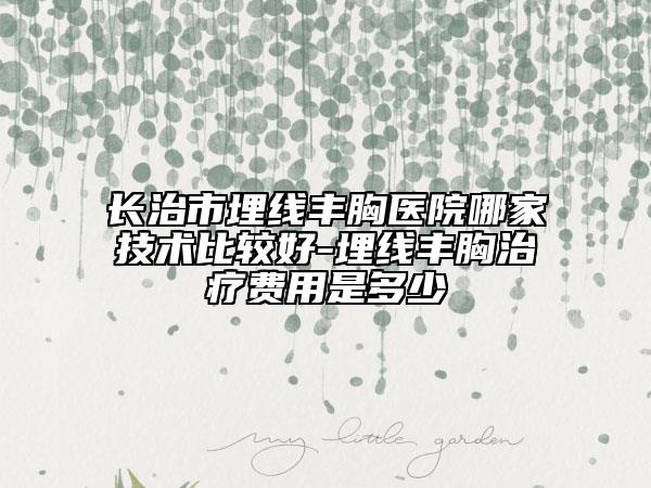 長(zhǎng)治市埋線豐胸醫(yī)院哪家技術(shù)比較好-埋線豐胸治療費(fèi)用是多少
