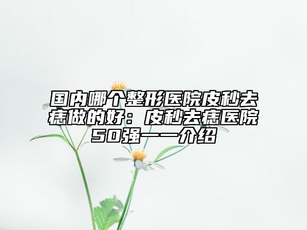國(guó)內(nèi)哪個(gè)整形醫(yī)院皮秒去痣做的好:皮秒去痣醫(yī)院50強(qiáng)一一介紹