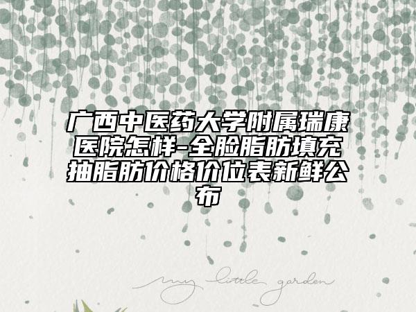 廣西中醫(yī)藥大學(xué)附屬瑞康醫(yī)院怎樣-全臉脂肪填充抽脂肪價(jià)格價(jià)位表新鮮公布