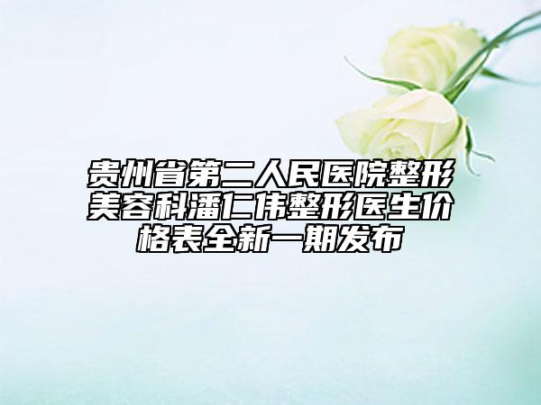 貴州省第二人民醫(yī)院整形美容科潘仁偉整形醫(yī)生價格表全新一期發(fā)布