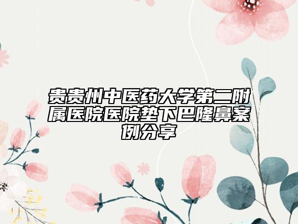 貴貴州中醫(yī)藥大學(xué)第二附屬醫(yī)院醫(yī)院墊下巴隆鼻案例分享