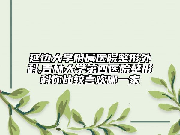 延邊大學(xué)附屬醫(yī)院整形外科,吉林大學(xué)第四醫(yī)院整形科你比較喜歡哪一家