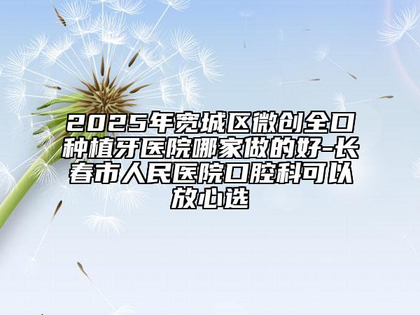 2025年寬城區(qū)微創(chuàng)全口種植牙醫(yī)院哪家做的好-長(zhǎng)春市人民醫(yī)院口腔科可以放心選