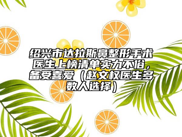 紹興市達(dá)拉斯鼻整形手術(shù)醫(yī)生上榜清單實(shí)力不俗，備受喜愛（趙文權(quán)醫(yī)生多數(shù)人選擇）