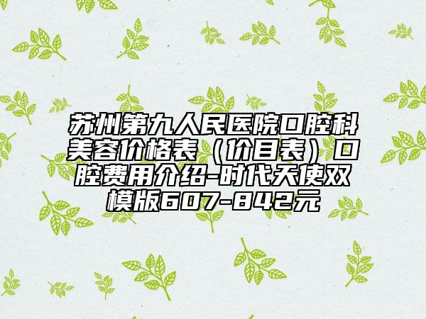 蘇州第九人民醫(yī)院口腔科美容價(jià)格表(價(jià)目表)口腔費(fèi)用介紹-時(shí)代天使雙模版607-842元