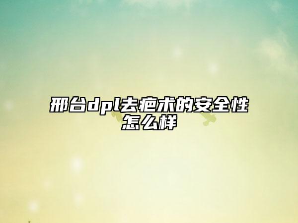 邢臺(tái)dpl去疤術(shù)的安全性怎么樣