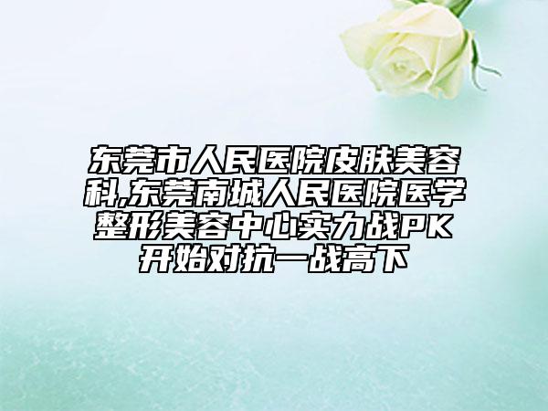 東莞市人民醫(yī)院皮膚美容科,東莞南城人民醫(yī)院醫(yī)學整形美容中心實力戰(zhàn)PK開始對抗一戰(zhàn)高下