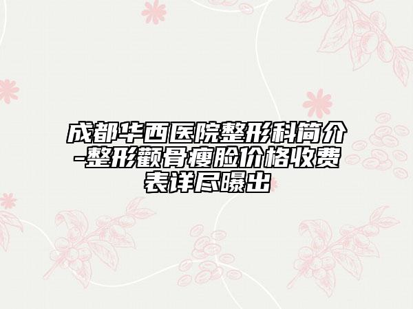 成都華西醫(yī)院整形科簡介-整形顴骨瘦臉價格收費表詳盡曝出