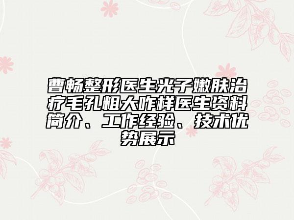 曹暢整形醫(yī)生光子嫩膚治療毛孔粗大咋樣醫(yī)生資料簡介、工作經(jīng)驗(yàn)、技術(shù)優(yōu)勢展示