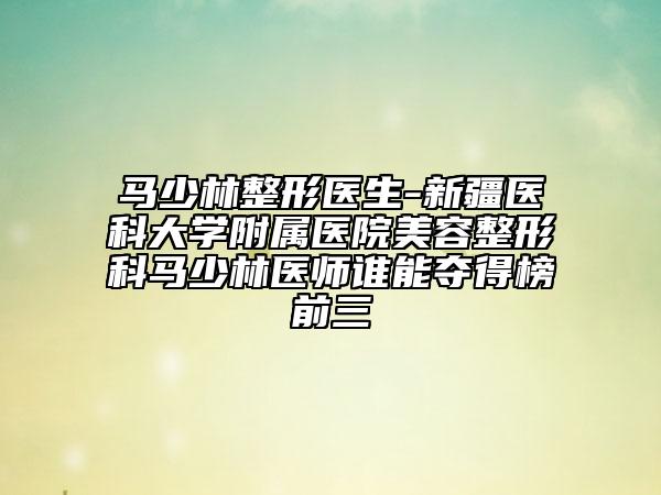 馬少林整形醫(yī)生-新疆醫(yī)科大學附屬醫(yī)院美容整形科馬少林醫(yī)師誰能奪得榜前三