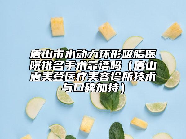 唐山市水動(dòng)力環(huán)形吸脂醫(yī)院排名手術(shù)靠譜嗎(唐山惠美登醫(yī)療美容診所技術(shù)與口碑加持)