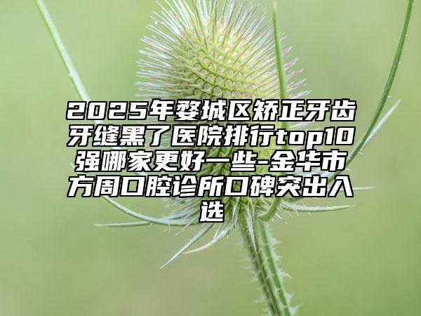 2025年婺城區(qū)矯正牙齒牙縫黑了醫(yī)院排行top10強(qiáng)哪家更好一些-金華市方周口腔診所口碑突出入選
