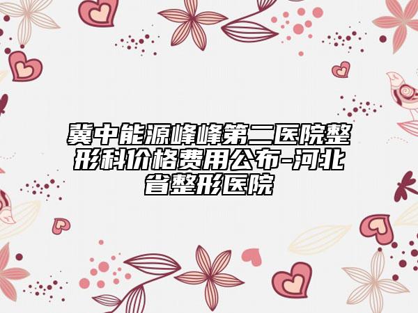 冀中能源峰峰第二醫(yī)院整形科價格費(fèi)用公布-河北省整形醫(yī)院