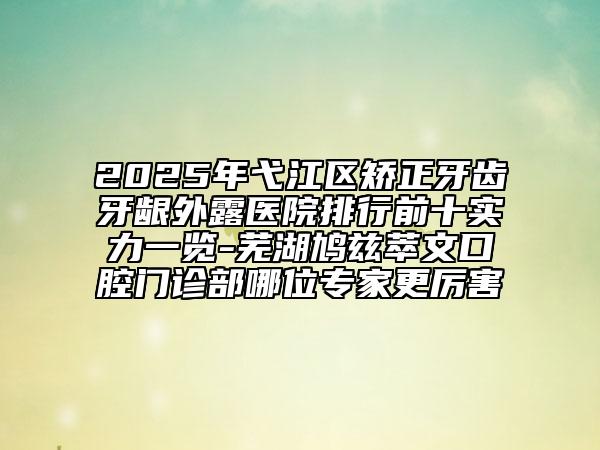 2025年弋江區(qū)矯正牙齒牙齦外露醫(yī)院排行前十實(shí)力一覽-蕪湖鳩茲萃文口腔門診部哪位專家更厲害