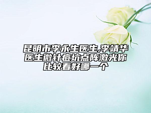 昆明市李永生醫(yī)生,李靖華醫(yī)生微針痘坑點(diǎn)陣激光你比較看好哪一個(gè)