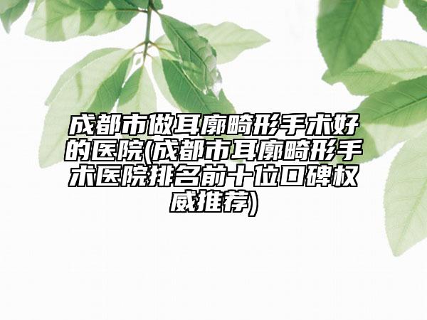 成都市做耳廓畸形手術(shù)好的醫(yī)院(成都市耳廓畸形手術(shù)醫(yī)院排名前十位口碑權(quán)威推薦)