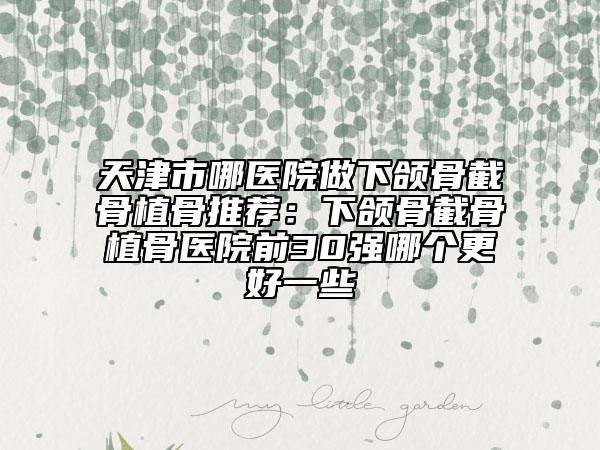 天津市哪醫(yī)院做下頜骨截骨植骨推薦：下頜骨截骨植骨醫(yī)院前30強哪個更好一些