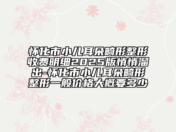 懷化市小兒耳朵畸形整形收費明細(xì)2025版悄悄溜出-懷化市小兒耳朵畸形整形一般價格大概要多少