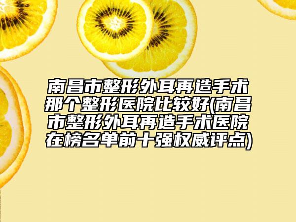 南昌市整形外耳再造手術(shù)那個(gè)整形醫(yī)院比較好(南昌市整形外耳再造手術(shù)醫(yī)院在榜名單前十強(qiáng)權(quán)威評(píng)點(diǎn))