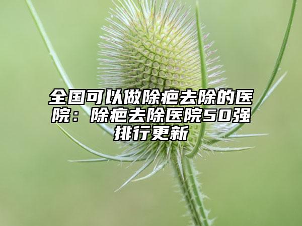 全國可以做除疤去除的醫(yī)院:除疤去除醫(yī)院50強(qiáng)排行更新