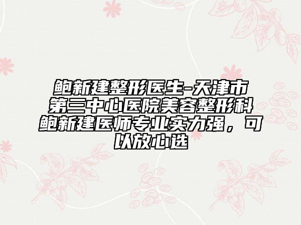 鮑新建整形醫(yī)生-天津市第三中心醫(yī)院美容整形科鮑新建醫(yī)師專業(yè)實力強，可以放心選