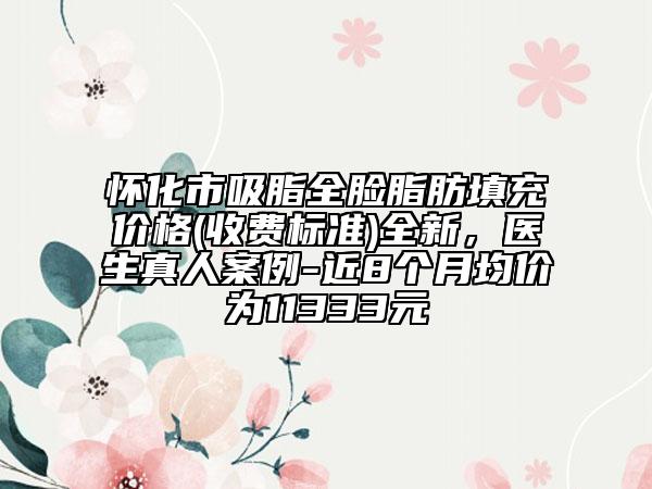 懷化市吸脂全臉脂肪填充價(jià)格(收費(fèi)標(biāo)準(zhǔn))全新,醫(yī)生真人案例-近8個(gè)月均價(jià)為11333元