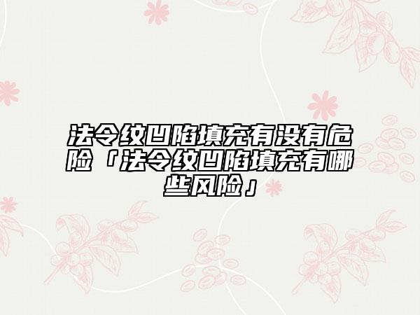 法令紋凹陷填充有沒有危險「法令紋凹陷填充有哪些風險」