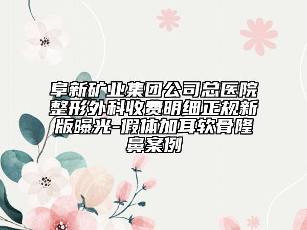 阜新礦業(yè)集團(tuán)公司總醫(yī)院整形外科收費(fèi)明細(xì)正規(guī)新版曝光-假體加耳軟骨隆鼻案例