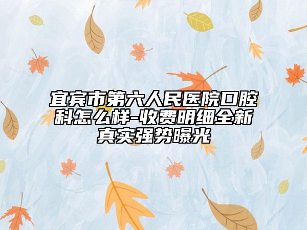 宜賓市第六人民醫(yī)院口腔科怎么樣-收費明細全新真實強勢曝光