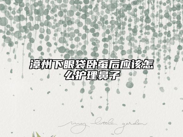 漳州下眼袋臥蠶后應(yīng)該怎么護(hù)理鼻子