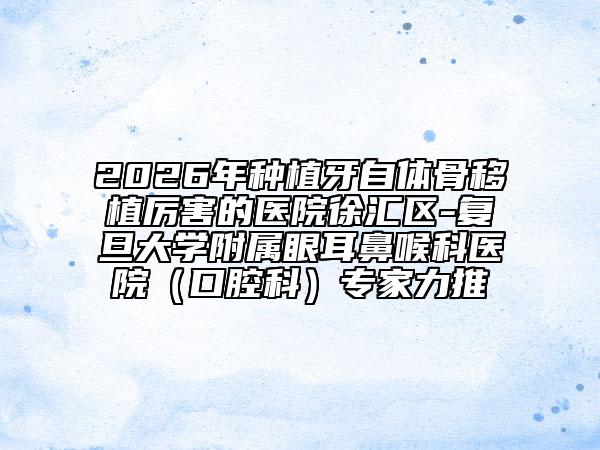 2026年種植牙自體骨移植厲害的醫(yī)院徐匯區(qū)-復(fù)旦大學(xué)附屬眼耳鼻喉科醫(yī)院（口腔科）專家力推