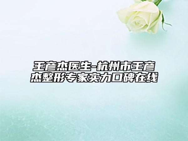 王彥杰醫(yī)生-杭州市王彥杰整形專家實(shí)力口碑在線