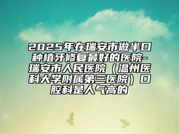 2025年在瑞安市做半口種植牙修復(fù)最好的醫(yī)院-瑞安市人民醫(yī)院(溫州醫(yī)科大學(xué)附屬第三醫(yī)院)口腔科是人氣高的
