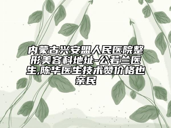內(nèi)蒙古興安盟人民醫(yī)院整形美容科地址-公若蘭醫(yī)生,陳華醫(yī)生技術贊價格也親民