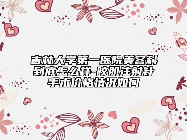 吉林大學第一醫(yī)院美容科到底怎么樣-咬肌注射針手術價格情況如何