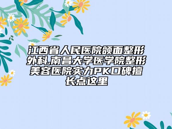 江西省人民醫(yī)院頜面整形外科,南昌大學醫(yī)學院整形美容醫(yī)院實力PK口碑擅長點這里
