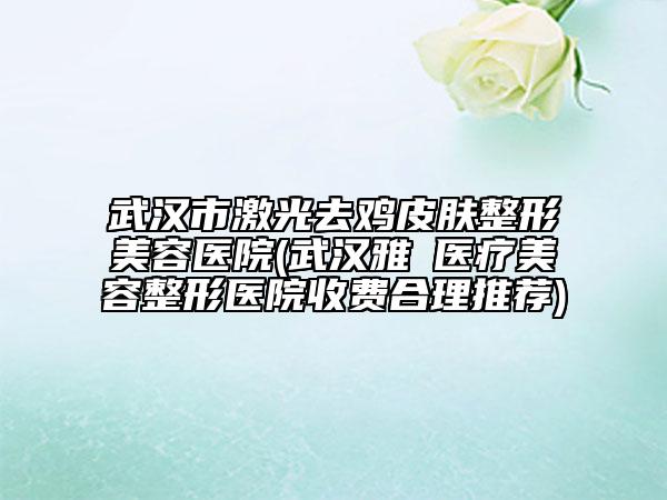 武漢市激光去雞皮膚整形美容醫(yī)院(武漢雅偲醫(yī)療美容整形醫(yī)院收費(fèi)合理推薦)