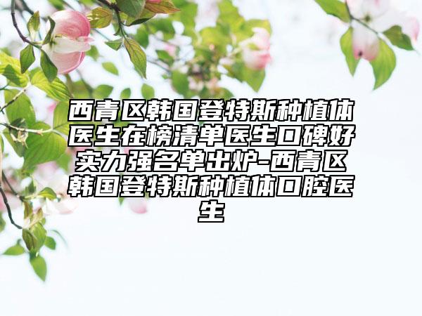 西青區(qū)韓國(guó)登特斯種植體醫(yī)生在榜清單醫(yī)生口碑好實(shí)力強(qiáng)名單出爐-西青區(qū)韓國(guó)登特斯種植體口腔醫(yī)生