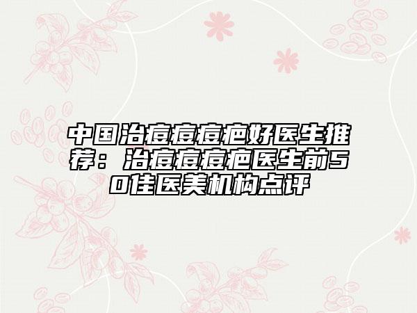 中國(guó)治痘痘痘疤好醫(yī)生推薦:治痘痘痘疤醫(yī)生前50佳醫(yī)美機(jī)構(gòu)點(diǎn)評(píng)